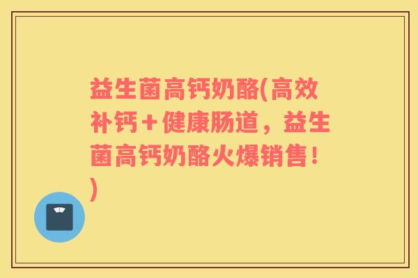 益生菌高钙奶酪(高效补钙＋健康肠道，益生菌高钙奶酪火爆销售！)