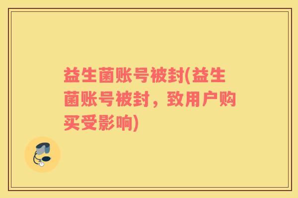 益生菌账号被封(益生菌账号被封，致用户购买受影响)