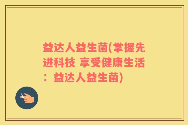 益达人益生菌(掌握先进科技 享受健康生活：益达人益生菌)