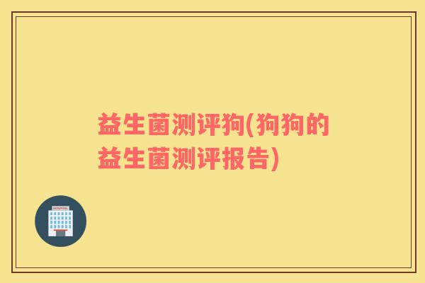 益生菌测评狗(狗狗的益生菌测评报告)
