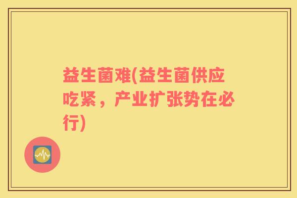 益生菌难(益生菌供应吃紧，产业扩张势在必行)