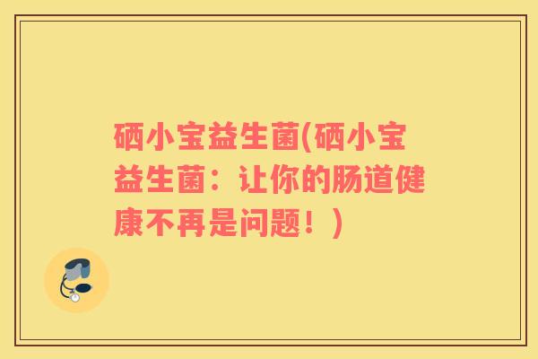 硒小宝益生菌(硒小宝益生菌:让你的肠道健康不再是问题!) 硒小宝益生菌(硒小宝益生菌:让你的肠道健康不再是问题!)