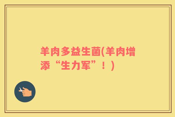 羊肉多益生菌(羊肉增添“生力军”!) 羊肉多益生菌(羊肉增添“生力军”!)