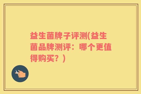 益生菌牌子评测(益生菌品牌测评:哪个更值得购买?) 益生菌牌子评测(益生菌品牌测评:哪个更值得购买?)