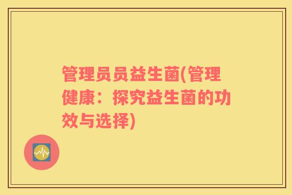 管理员员益生菌(管理健康：探究益生菌的功效与选择)