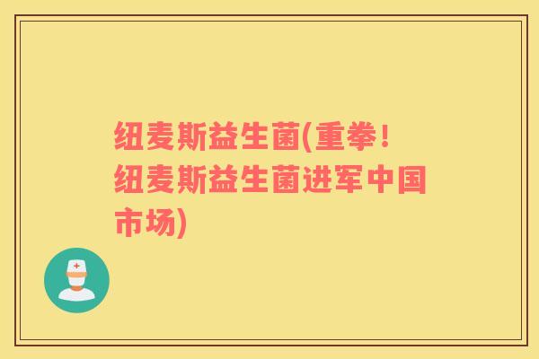 纽麦斯益生菌(重拳！纽麦斯益生菌进军中国市场)
