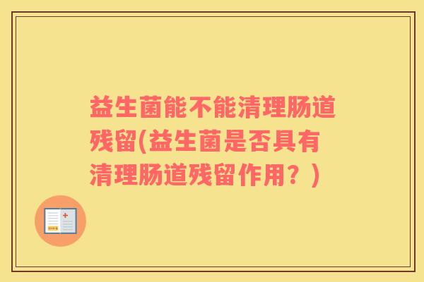 益生菌能不能清理肠道残留(益生菌是否具有清理肠道残留作用?) 益生菌能不能清理肠道残留(益生菌是否具有清理肠道残留作用?)