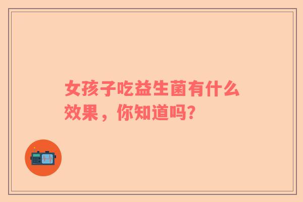 女孩子吃益生菌有什么效果，你知道吗？