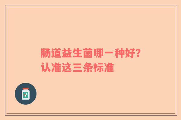 肠道益生菌哪一种好？认准这三条标准