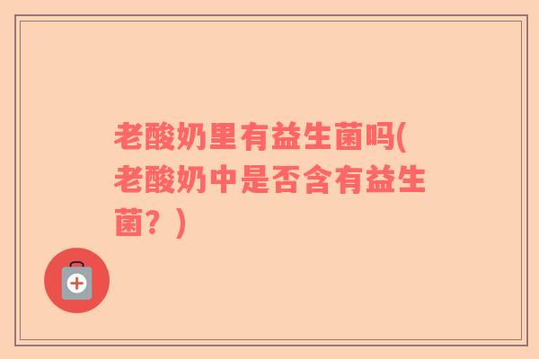 老酸奶里有益生菌吗(老酸奶中是否含有益生菌?) 老酸奶里有益生菌吗(老酸奶中是否含有益生菌?)