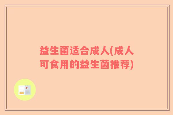 益生菌适合成人(成人可食用的益生菌推荐)