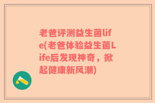 老爸评测益生菌life(老爸体验益生菌Life后发现神奇，掀起健康新风潮)