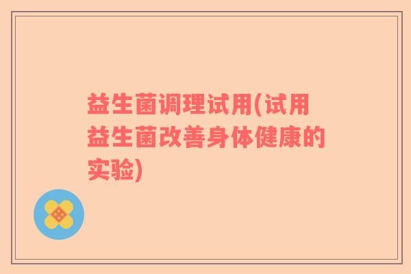 益生菌调理试用(试用益生菌改善身体健康的实验)