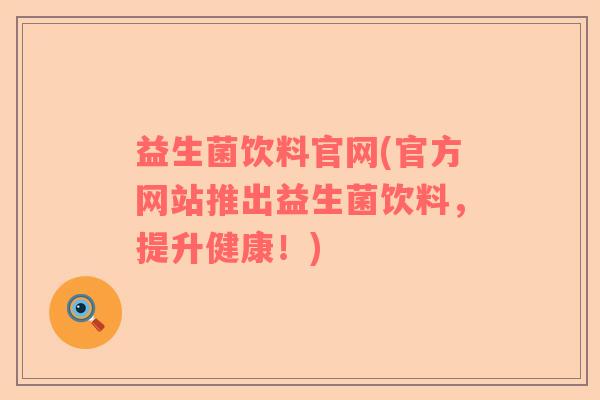 益生菌饮料官网(官方网站推出益生菌饮料，提升健康！)