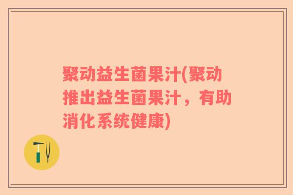 聚动益生菌果汁(聚动推出益生菌果汁，有助消化系统健康)