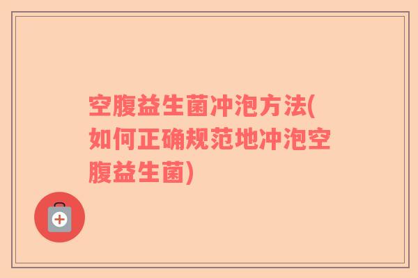 空腹益生菌冲泡方法(如何正确规范地冲泡空腹益生菌)