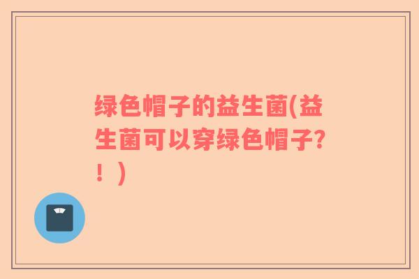 绿色帽子的益生菌(益生菌可以穿绿色帽子?!) 绿色帽子的益生菌(益生菌可以穿绿色帽子?!)