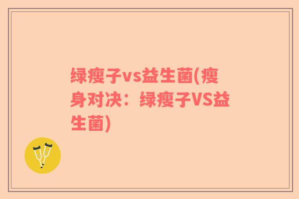 绿瘦子vs益生菌(瘦身对决:绿瘦子VS益生菌) 绿瘦子vs益生菌(瘦身对决:绿瘦子VS益生菌)
