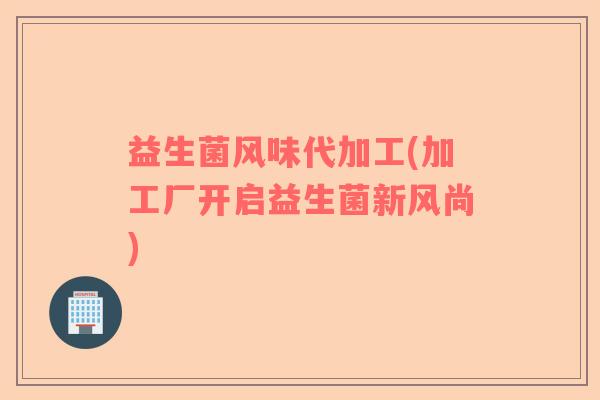 益生菌风味代加工(加工厂开启益生菌新风尚) 益生菌风味代加工(加工厂开启益生菌新风尚)