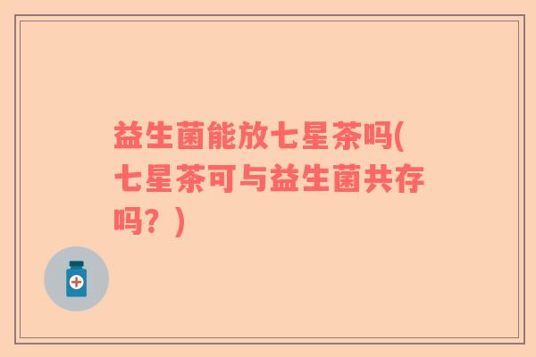 益生菌能放七星茶吗(七星茶可与益生菌共存吗？)