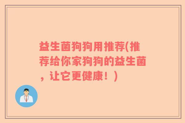 益生菌狗狗用推荐(推荐给你家狗狗的益生菌,让它更健康!) 益生菌狗狗用推荐(推荐给你家狗狗的益生菌,让它更健康!)