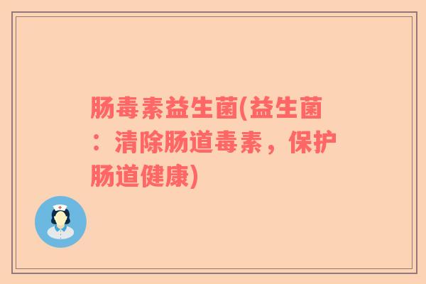 肠毒素益生菌(益生菌：清除肠道毒素，保护肠道健康)