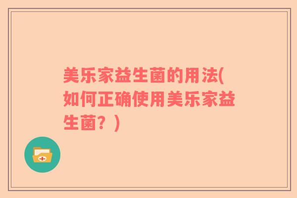 美乐家益生菌的用法(如何正确使用美乐家益生菌?) 美乐家益生菌的用法(如何正确使用美乐家益生菌?)