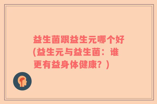 益生菌跟益生元哪个好(益生元与益生菌:谁更有益身体健康?) 益生菌跟益生元哪个好(益生元与益生菌:谁更有益身体健康?)