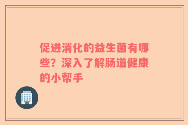 促进消化的益生菌有哪些？深入了解肠道健康的小帮手
