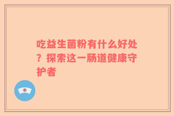 吃益生菌粉有什么好处？探索这一肠道健康守护者