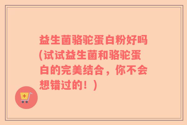 益生菌骆驼蛋白粉好吗(试试益生菌和骆驼蛋白的完美结合，你不会想错过的！)