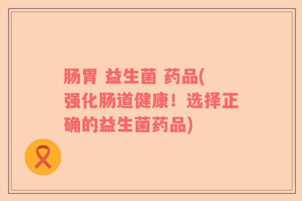 肠胃 益生菌 药品(强化肠道健康！选择正确的益生菌药品)