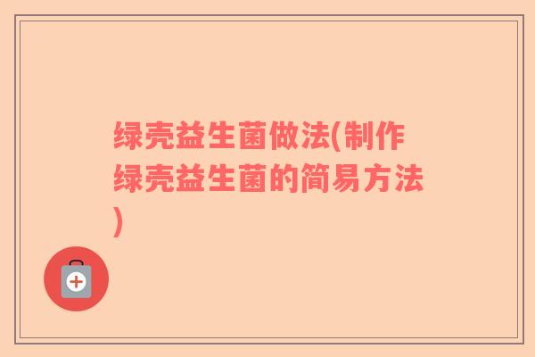 绿壳益生菌做法(制作绿壳益生菌的简易方法)