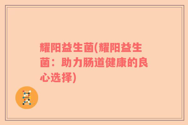 耀阳益生菌(耀阳益生菌：助力肠道健康的良心选择)