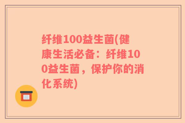 纤维100益生菌(健康生活必备：纤维100益生菌，保护你的消化系统)