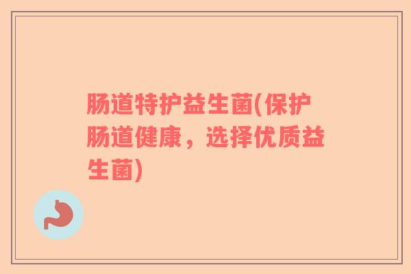 肠道特护益生菌(保护肠道健康，选择优质益生菌)