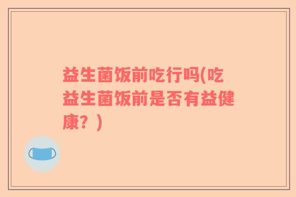 益生菌饭前吃行吗(吃益生菌饭前是否有益健康？)