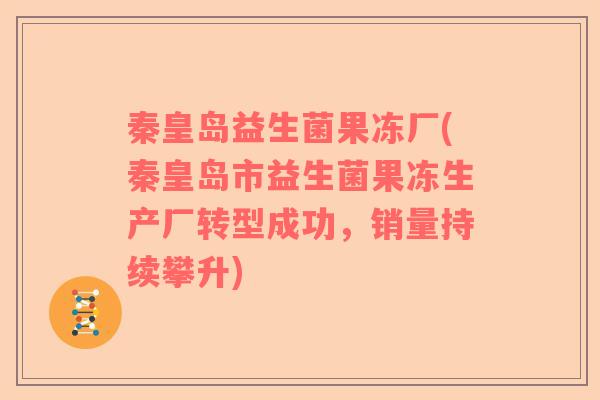 秦皇岛益生菌果冻厂(秦皇岛市益生菌果冻生产厂转型成功，销量持续攀升)