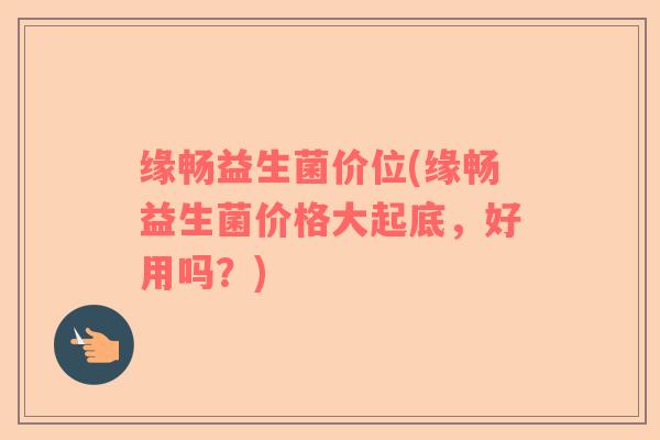 缘畅益生菌价位(缘畅益生菌价格大起底，好用吗？)