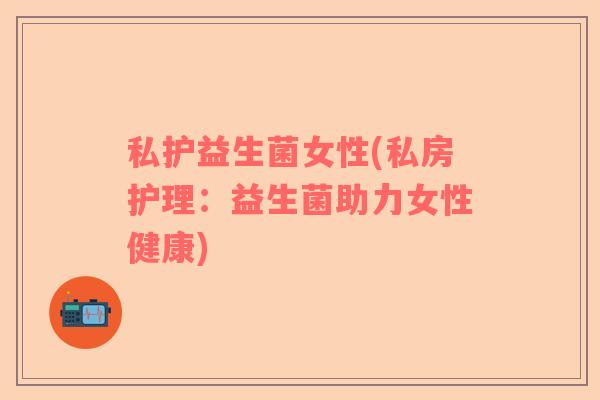 私护益生菌女性(私房护理：益生菌助力女性健康)