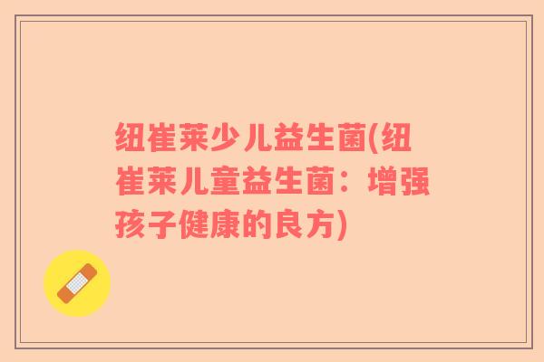 纽崔莱少儿益生菌(纽崔莱儿童益生菌：增强孩子健康的良方)