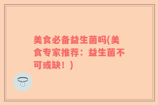 美食必备益生菌吗(美食专家推荐：益生菌不可或缺！)