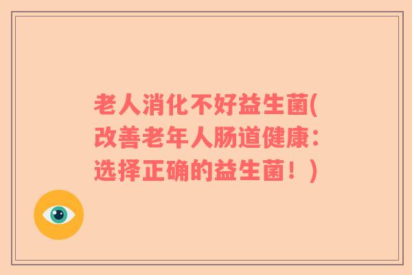 老人消化不好益生菌(改善老年人肠道健康：选择正确的益生菌！)