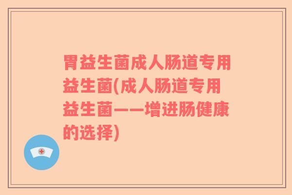 胃益生菌成人肠道专用益生菌(成人肠道专用益生菌——增进肠健康的选择) 胃益生菌成人肠道专用益生菌(成人肠道专用益生菌——增进肠健康的选择)