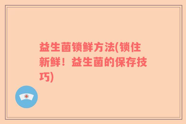 益生菌锁鲜方法(锁住新鲜！益生菌的保存技巧)