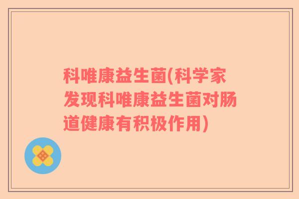 科唯康益生菌(科学家发现科唯康益生菌对肠道健康有积极作用) 科唯康益生菌(科学家发现科唯康益生菌对肠道健康有积极作用)