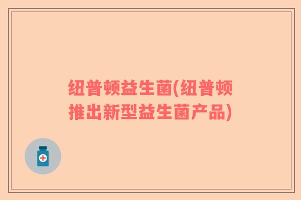 纽普顿益生菌(纽普顿推出新型益生菌产品)