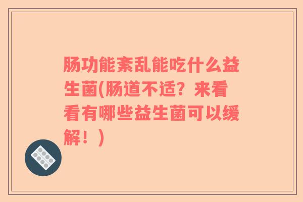 肠功能紊乱能吃什么益生菌(肠道不适？来看看有哪些益生菌可以缓解！)
