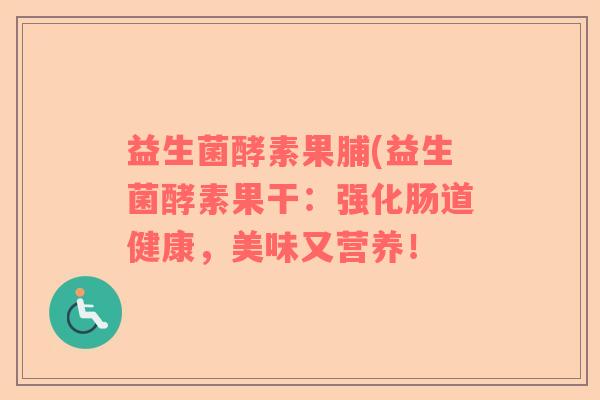 益生菌酵素果脯(益生菌酵素果干:强化肠道健康,美味又营养! 益生菌酵素果脯(益生菌酵素果干:强化肠道健康,美味又营养!