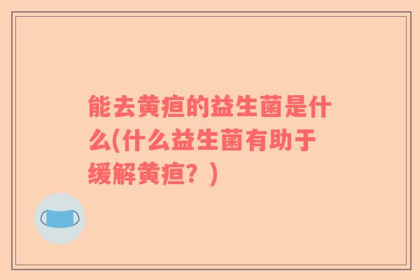 能去黄疸的益生菌是什么(什么益生菌有助于缓解黄疸？)